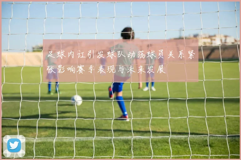 足球内讧引发球队动荡球员关系紧张影响赛季表现与未来发展