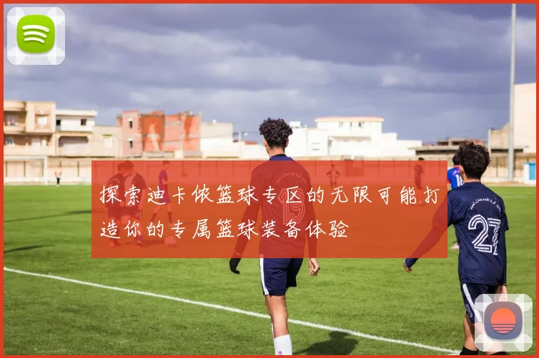 探索迪卡侬篮球专区的无限可能打造你的专属篮球装备体验