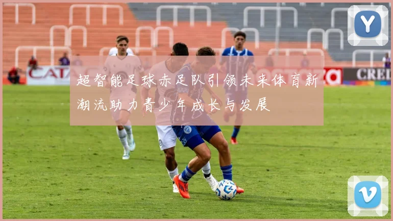 超智能足球赤足队引领未来体育新潮流助力青少年成长与发展