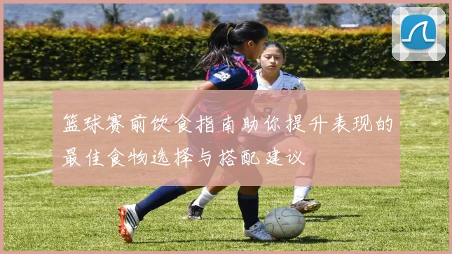 篮球赛前饮食指南助你提升表现的最佳食物选择与搭配建议