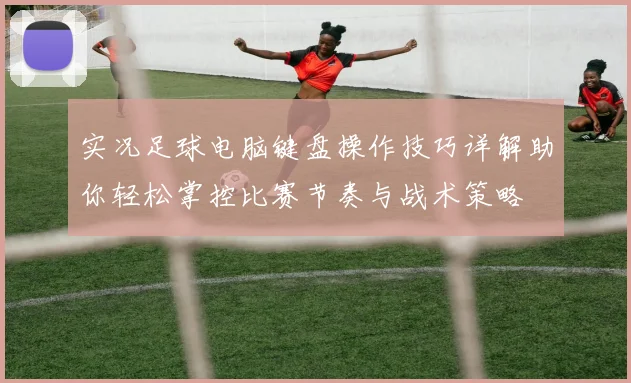 实况足球电脑键盘操作技巧详解助你轻松掌控比赛节奏与战术策略