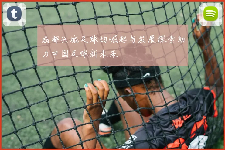 成都兴城足球的崛起与发展探索助力中国足球新未来