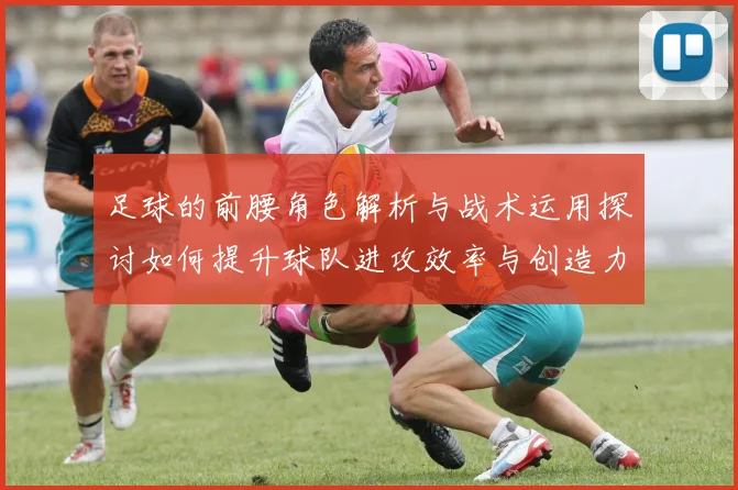 足球的前腰角色解析与战术运用探讨如何提升球队进攻效率与创造力