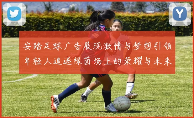 安踏足球广告展现激情与梦想引领年轻人追逐绿茵场上的荣耀与未来