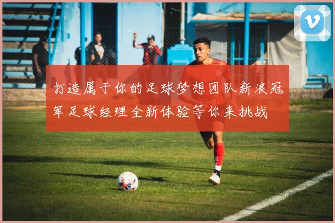 打造属于你的足球梦想团队新浪冠军足球经理全新体验等你来挑战