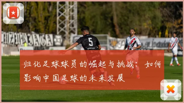 归化足球球员的崛起与挑战：如何影响中国足球的未来发展