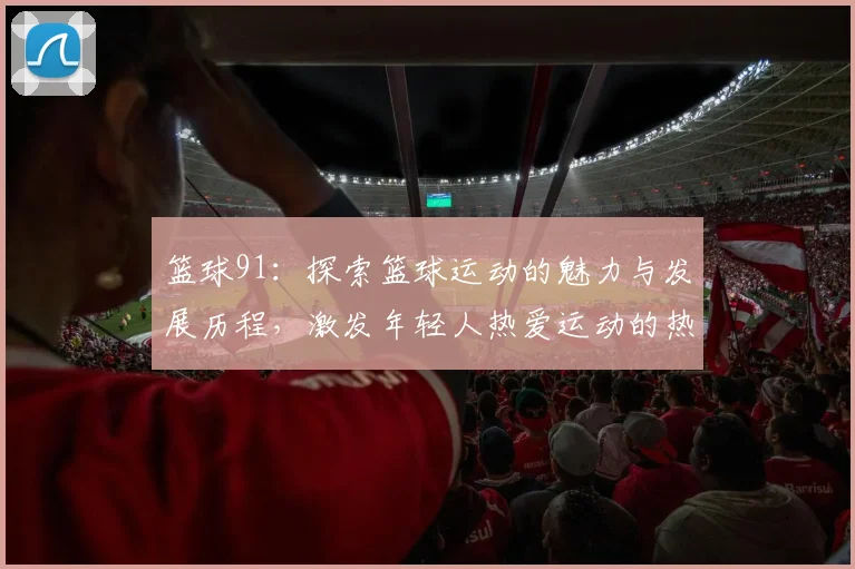 篮球91：探索篮球运动的魅力与发展历程，激发年轻人热爱运动的热情与梦想