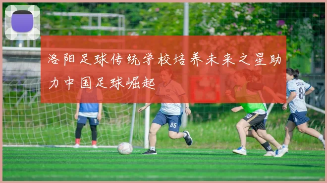 洛阳足球传统学校培养未来之星助力中国足球崛起