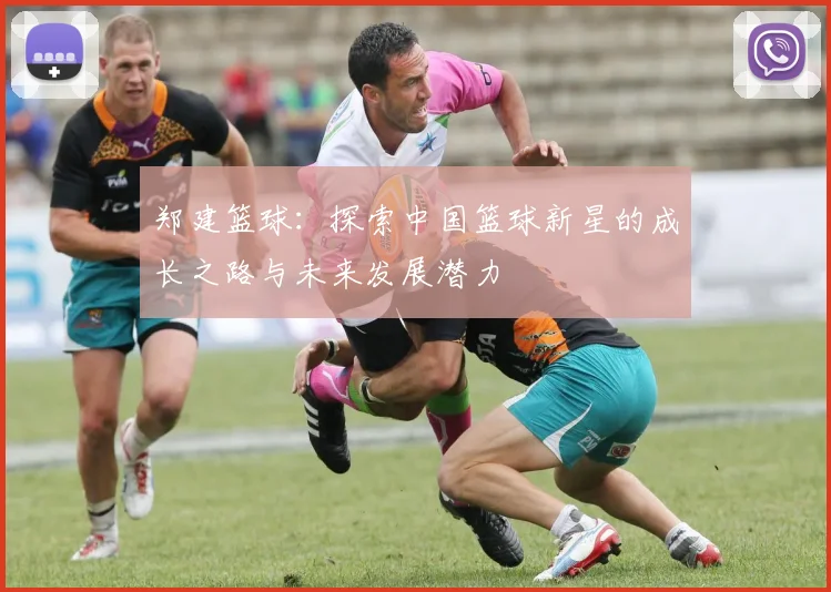 郑建篮球：探索中国篮球新星的成长之路与未来发展潜力