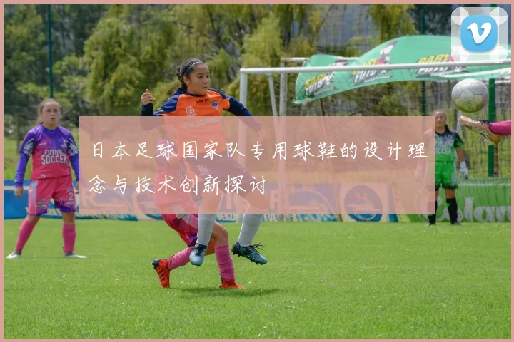 日本足球国家队专用球鞋的设计理念与技术创新探讨