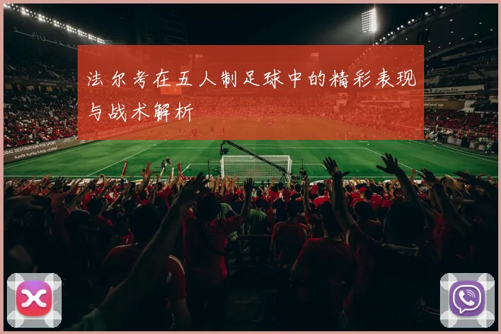 法尔考在五人制足球中的精彩表现与战术解析