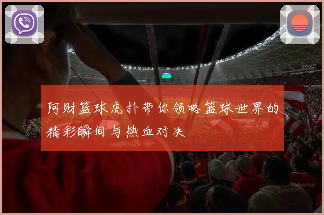 阿财篮球虎扑带你领略篮球世界的精彩瞬间与热血对决