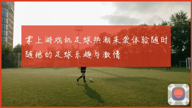 掌上游戏机足球热潮来袭体验随时随地的足球乐趣与激情