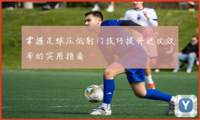 掌握足球压低射门技巧提升进攻效率的实用指南
