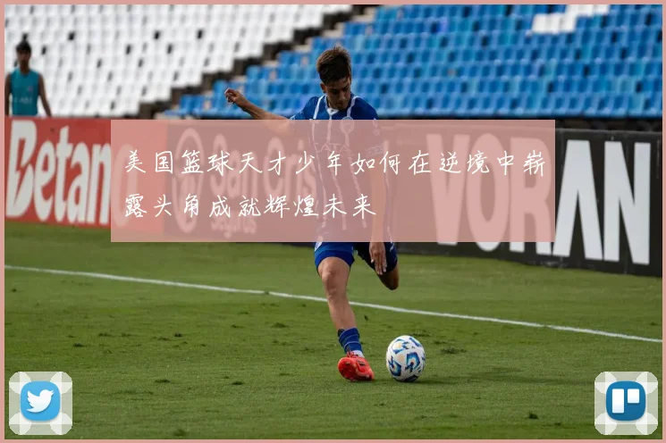 美国篮球天才少年如何在逆境中崭露头角成就辉煌未来