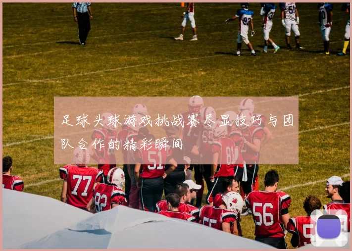 足球头球游戏挑战赛尽显技巧与团队合作的精彩瞬间