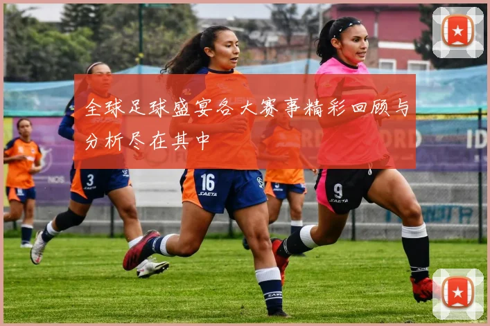 全球足球盛宴各大赛事精彩回顾与分析尽在其中
